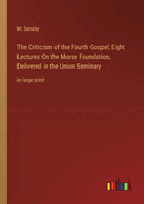 The Criticism of the Fourth Gospel; Eight Lectures On the Morse Foundation, Delivered in the Union Seminary: in large print