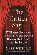 The Critics Say...: 57 Theater Reviewers in New York and Beyond Discuss Their Craft and Its Future