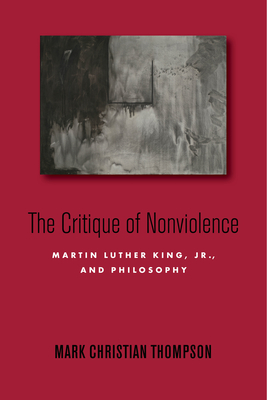 The Critique of Nonviolence: Martin Luther King, Jr., and Philosophy - Thompson, Mark Christian