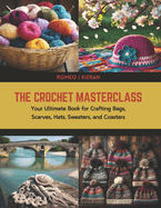 The Crochet Masterclass: Your Ultimate Book for Crafting Bags, Scarves, Hats, Sweaters, and Coasters
