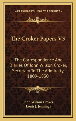 The Croker Papers V3: The Correspondence and Diaries of John Wilson Croker, Secretary to the Admiralty, 1809-1830 - Croker, John Wilson, and Jennings, Louis J (Editor)