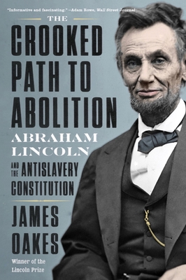 The Crooked Path to Abolition: Abraham Lincoln and the Antislavery Constitution - Oakes, James