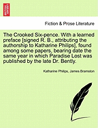 The Crooked Six-Pence. with a Learned Preface [signed R. B., Attributing the Authorship to Katharine Philips], Found Among Some Papers, Bearing Date the Same Year in Which Paradise Lost Was Published by the Late Dr. Bently. - Philips, Katharine, and Bramston, James