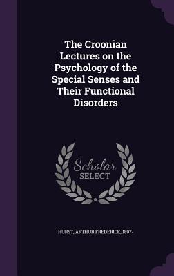 The Croonian Lectures on the Psychology of the Special Senses and Their Functional Disorders - Hurst, Arthur Frederick 1897- (Creator)