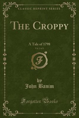 The Croppy, Vol. 2 of 3: A Tale of 1798 (Classic Reprint) - Banim, John