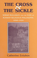 The Cross and the Sickle: Sergei Bulgakov and the Fate of Russian Religious Philosophy,1890-1920