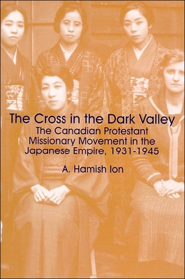 The Cross in the Dark Valley: The Canadian Protestant Missionary Movement in the Japanese Empire, 1931-1945 - Ion, A Hamish