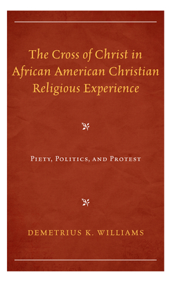 The Cross of Christ in African American Christian Religious Experience: Piety, Politics, and Protest - Williams, Demetrius K