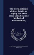 The Crown Colonies of Great Britain, an Inquiry Into Their Social Conditions and Methods of Administration;