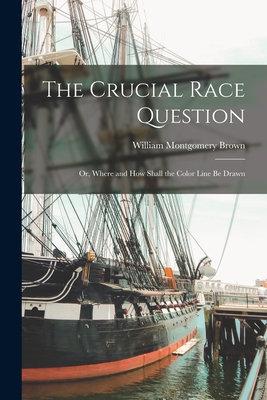 The Crucial Race Question: Or, Where and How Shall the Color Line Be Drawn - Brown, William Montgomery