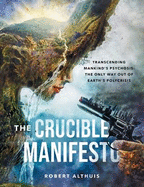 The Crucible Manifesto: Transcending Mankind's Psychosis: The Only Way Out Of Earth's Polycrisis