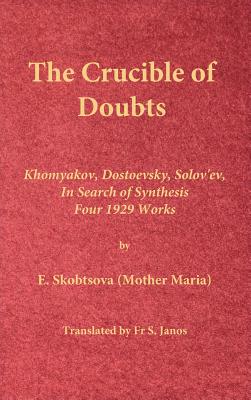The Crucible of Doubts: Khomyakov, Dostoevsky, Solov'ev, In Search of Synthesis, Four 1929 Works - Skobtsova (Mother Maria), E, and Janos, S, Fr. (Translated by)
