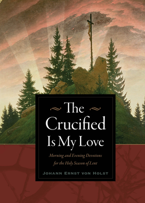 The Crucified Is My Love: Morning and Evening Devotions for the Holy Season of Lent - Von Holst, Johann Ernst