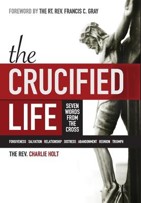 The Crucified Life: Seven Words from the Cross - Holt, Charlie, and Mooney, Ginny (Editor), and Gray, Francis C (Foreword by)