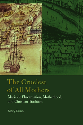 The Cruelest of All Mothers: Marie de l'Incarnation, Motherhood, and Christian Tradition - Dunn, Mary