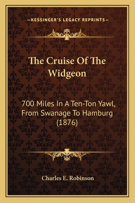 The Cruise Of The Widgeon: 700 Miles In A Ten-Ton Yawl, From Swanage To Hamburg (1876) - Robinson, Charles E