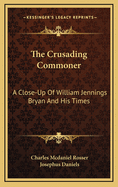 The Crusading Commoner: A Close-Up of William Jennings Bryan and His Times