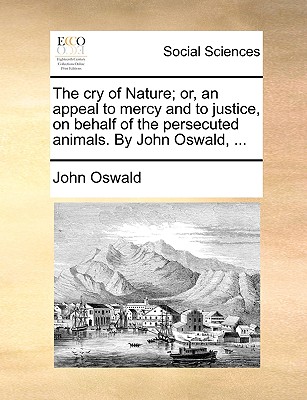 The cry of Nature; or, an appeal to mercy and to justice, on behalf of the persecuted animals. By John Oswald, ... - Oswald, John