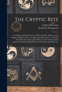 The Cryptic Rite [microform]: Its Origin and Introduction on This Continent: History of the Degrees of Royal, Select, and Super-excellent Master: the Work of the Rite in Canada, With a History of the Various Grand Councils That Have Existed From The...
