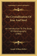 The Crystallization Of Iron And Steel: An Introduction To The Study Of Metallography