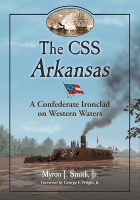 The CSS Arkansas: A Confederate Ironclad on Western Waters - Smith, Myron J