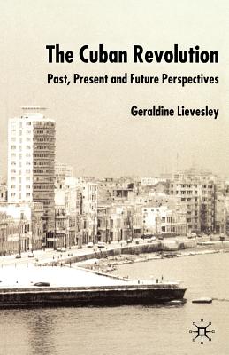 The Cuban Revolution: Past, Present and Future Perspectives - Lievesley, G