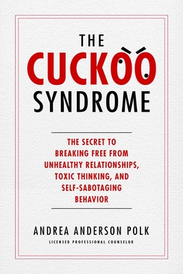 The Cuckoo Syndrome: The Secret to Breaking Free from Unhealthy Relationships, Toxic Thinking, and Self-Sabotaging Behavior - Polk, Andrea Anderson