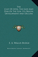 The Cult of Aten, the God and Disk of the Sun, Its Origin, Development and Decline - Budge, E A Wallis, Professor