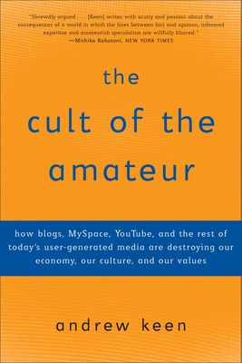 The Cult of the Amateur: How Blogs, Myspace, Youtube, and the Rest of Today's User-Generated Media Are Destroying Our Economy, Our Culture, and Our Values - Keen, Andrew