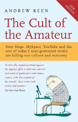 The Cult of the Amateur: How blogs, MySpace, YouTube and the rest of today's user-generated media are killing our culture and economy - Keen, Andrew
