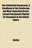 The Cultivated Evergreens: A Handbook of the Coniferous and Most Important Broad-Leaved Evergreens Planted for Ornament in the United States and Canada (Classic Reprint)