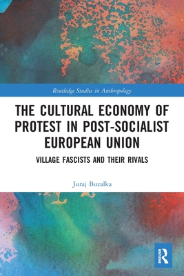 The Cultural Economy of Protest in Post-Socialist European Union: Village Fascists and their Rivals - Buzalka, Juraj