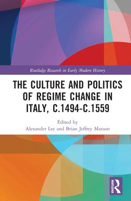 The Culture and Politics of Regime Change in Italy, c.1494-c.1559 - Lee, Alexander (Editor), and Maxson, Brian Jeffrey (Editor)