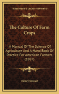 The Culture of Farm Crops: A Manual of the Science of Agriculture and a Hand Book of Practice for American Farmers (1887)