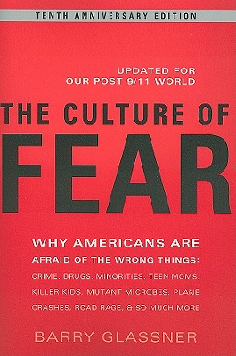 The Culture of Fear: Why Americans Are Afraid of the Wrong Things: Crime, Drugs, Minorities, Teen Moms, Killer Kids, Mutant Microbes, Plane Crashes, Road Rage, & So Much More - Glassner, Barry, Dr.