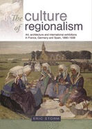 The Culture of Regionalism CB: Art, Architecture and International Exhibitions in France, Germany and Spain, 18901939