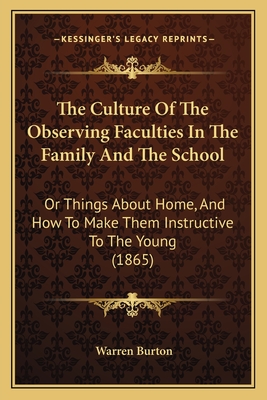 The Culture Of The Observing Faculties In The Family And The School: Or Things About Home, And How To Make Them Instructive To The Young (1865) - Burton, Warren