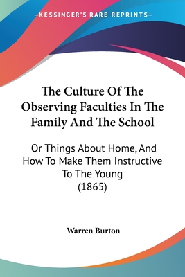 The Culture Of The Observing Faculties In The Family And The School: Or Things About Home, And How To Make Them Instructive To The Young (1865) - Burton, Warren