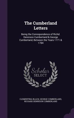 The Cumberland Letters: Being the Correspondence of Richd. Dennison Cumberland & George Cumberland, Between the Years 1771 & 1784 - Black, Clementina, and Cumberland, George, and Cumberland, Richard Dennison