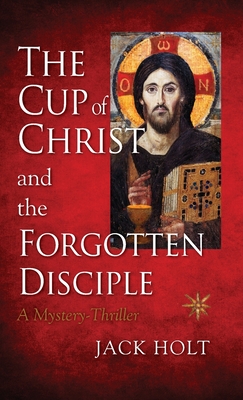 The Cup of Christ and the Forgotten Disciple - Holt, Jack