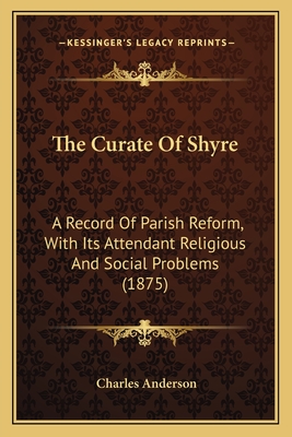 The Curate of Shyre: A Record of Parish Reform, with Its Attendant Religious and Social Problems (1875) - Anderson, Charles