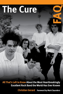 The Cure FAQ: All That's Left to Know About the Most Heartbreakingly Excellent Rock Band the World Has Ever Known - Gerard, Christian