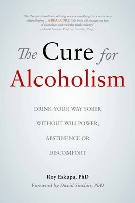 The Cure for Alcoholism: Drink Your Way Sober Without Willpower, Abstinence or Discomfort - Eskapa, Roy, Ph.D., and Sinclair, David, PhD (Foreword by)