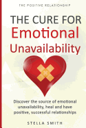 The Cure for Emotional Unavailability: Discover the Source of Emotional Unavailability, Heal and Have Positive, Successful Relationships.