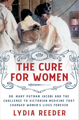 The Cure for Women: Dr. Mary Putnam Jacobi and the Challenge to Victorian Medicine That Changed Women's Lives Forever - Reeder, Lydia