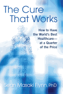 The Cure That Works: How to Have the World's Best Healthcare -- At a Quarter of the Price