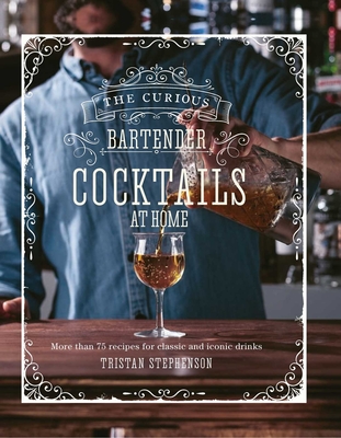 The Curious Bartender: Cocktails at Home: More Than 75 Recipes for Classic and Iconic Drinks - Stephenson, Tristan