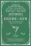 The Curious Bartender's Guide to Gin: How to Appreciate Gin from Still to Serve