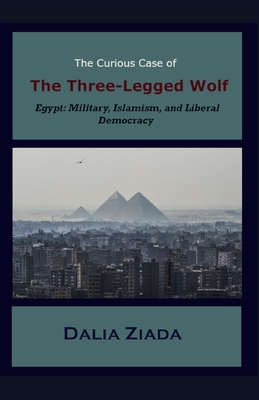 The Curious Case of the Three-Legged Wolf: Egypt: Military, Islamism, and Liberal Democracy - Ziada, Dalia