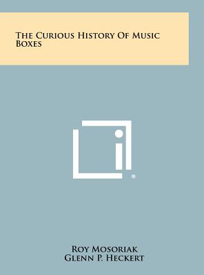 The Curious History Of Music Boxes - Mosoriak, Roy, and Heckert, Glenn P